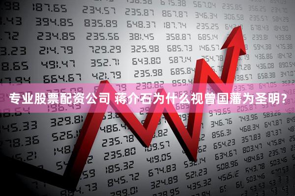 专业股票配资公司 蒋介石为什么视曾国藩为圣明？
