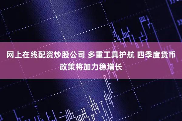 网上在线配资炒股公司 多重工具护航 四季度货币政策将加力稳增长