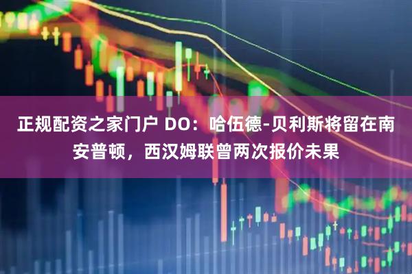 正规配资之家门户 DO：哈伍德-贝利斯将留在南安普顿，西汉姆联曾两次报价未果