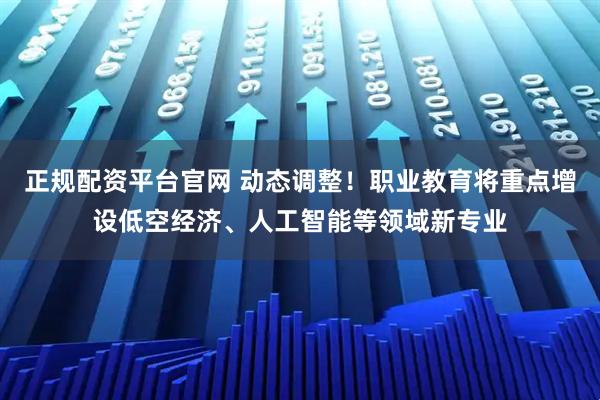 正规配资平台官网 动态调整！职业教育将重点增设低空经济、人工智能等领域新专业