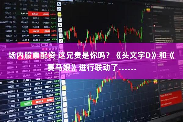 场内股票配资 这兄贵是你吗？《头文字D》和《赛马娘》进行联动了……