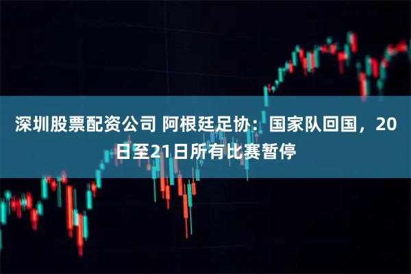 深圳股票配资公司 阿根廷足协：国家队回国，20日至21日所有比赛暂停