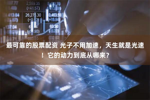 最可靠的股票配资 光子不用加速，天生就是光速！它的动力到底从哪来？