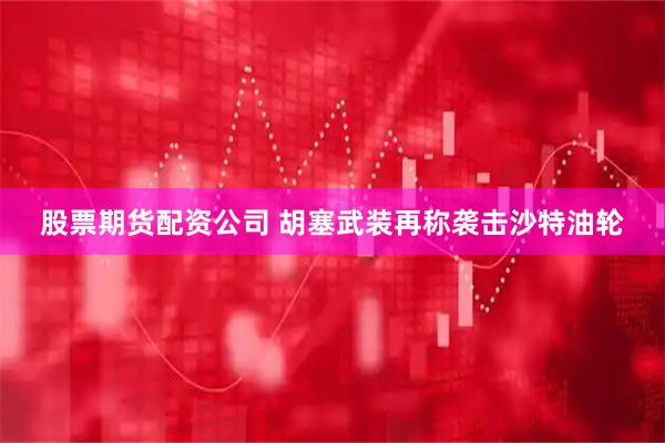 股票期货配资公司 胡塞武装再称袭击沙特油轮