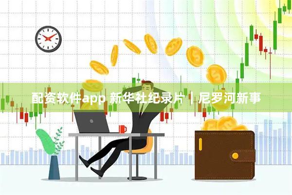 配资软件app 新华社纪录片｜尼罗河新事