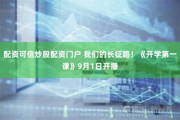 配资可信炒股配资门户 我们的长征路！《开学第一课》9月1日开播
