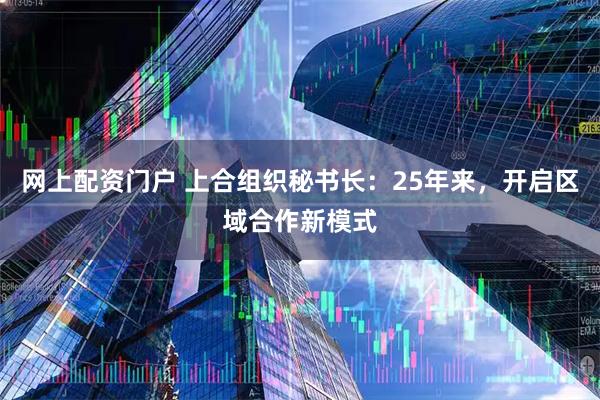 网上配资门户 上合组织秘书长：25年来，开启区域合作新模式